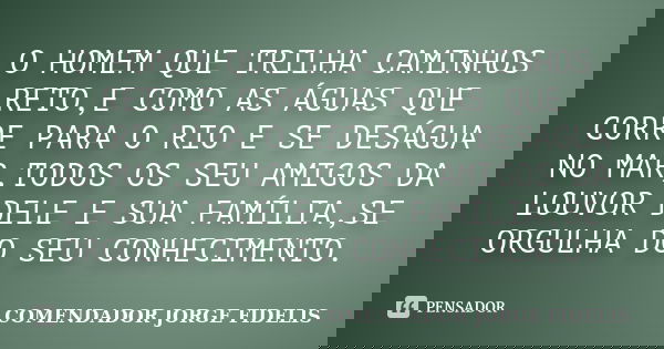O HOMEM QUE TRILHA CAMINHOS RETO,E COMO AS ÁGUAS QUE CORRE PARA O RIO E SE DESÁGUA NO MAR,TODOS OS SEU AMIGOS DA LOUVOR DELE E SUA FAMÍLIA,SE ORGULHA DO SEU CON... Frase de COMENDADOR JORGE FIDELIS.