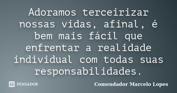 Adoramos terceirizar nossas vidas, afinal, é bem mais fácil que enfrentar a realidade individual com todas suas responsabilidades.... Frase de Comendador Marcelo Lopes.