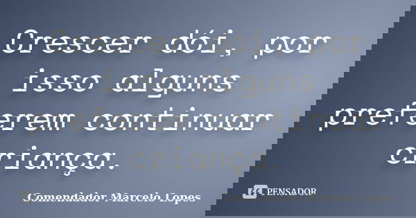Crescer dói, por isso alguns preferem continuar criança.... Frase de Comendador Marcelo Lopes.