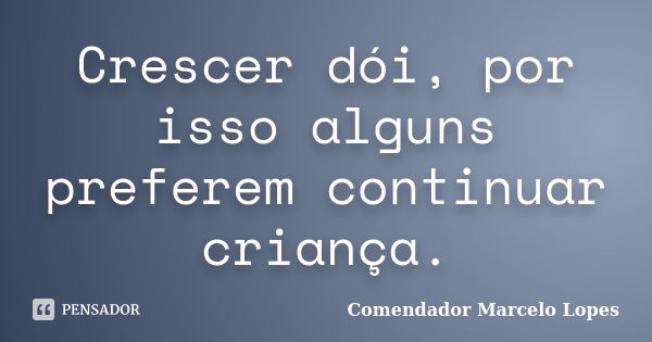 Crescer dói, por isso alguns preferem continuar criança.... Frase de Comendador Marcelo Lopes.