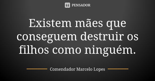 Existem mães que conseguem destruir os filhos como ninguém.... Frase de Comendador Marcelo Lopes.