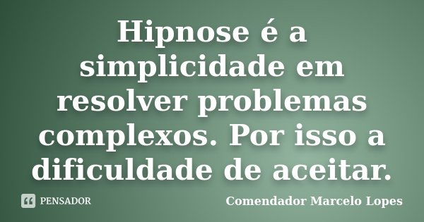 Hipnose é a simplicidade em resolver problemas complexos. Por isso a dificuldade de aceitar.... Frase de Comendador Marcelo Lopes.