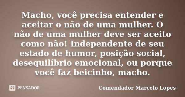 Macho, você precisa entender e aceitar o não de uma mulher. O não de uma mulher deve ser aceito como não! Independente de seu estado de humor, posição social, d... Frase de Comendador Marcelo Lopes.