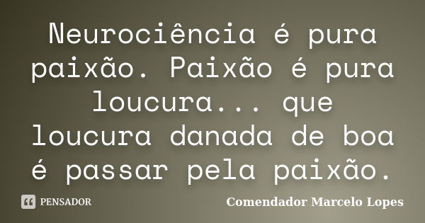 Neurociência é pura paixão. Paixão é pura loucura... que loucura danada de boa é passar pela paixão.... Frase de Comendador Marcelo Lopes.