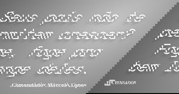 Seus pais não te permitem crescer? Foge, foge pra bem longe deles.... Frase de Comendador Marcelo Lopes.