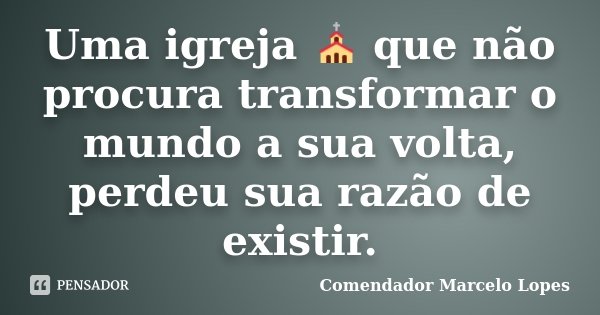 Uma igreja ⛪ que não procura transformar o mundo a sua volta, perdeu sua razão de existir.... Frase de Comendador Marcelo Lopes.