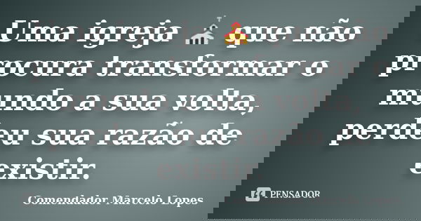 Uma igreja ⛪ que não procura transformar o mundo a sua volta, perdeu sua razão de existir.... Frase de Comendador Marcelo Lopes.