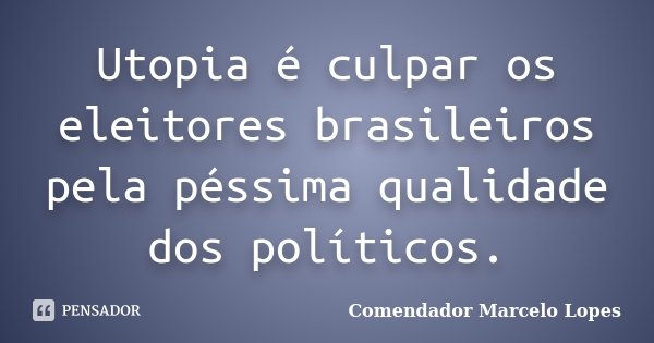 Utopia é culpar os eleitores brasileiros pela péssima qualidade dos políticos.... Frase de Comendador Marcelo Lopes.