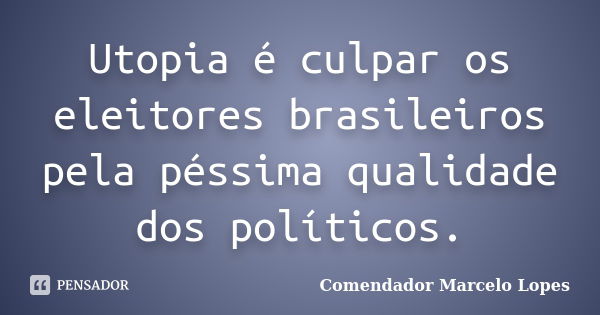 Utopia é culpar os eleitores brasileiros pela péssima qualidade dos políticos.... Frase de Comendador Marcelo Lopes.