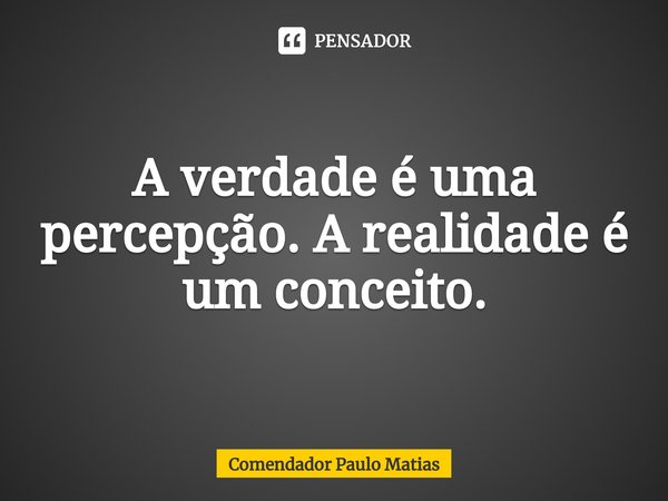 ⁠A verdade é uma percepção. A realidade é um conceito.... Frase de Comendador Paulo Matias.