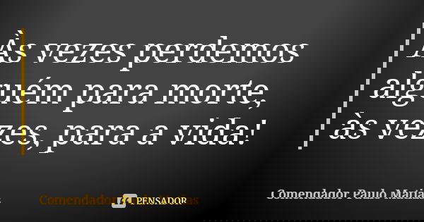 Às vezes perdemos alguém para morte, às vezes, para a vida!... Frase de Comendador Paulo Matias.
