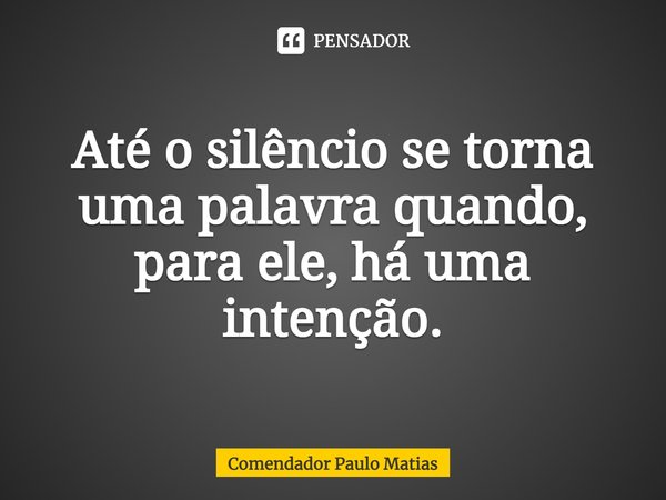 ⁠⁠Até o silêncio se torna uma palavra quando, para ele, há uma intenção.... Frase de Comendador Paulo Matias.