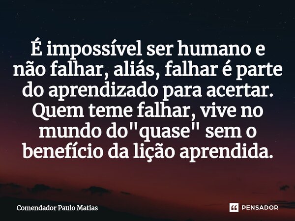 ⁠É impossível ser humano e não falhar, aliás, falhar é parte do aprendizado para acertar. Quem teme falhar, vive no mundo do "quase" sem o benefício d... Frase de Comendador Paulo Matias.