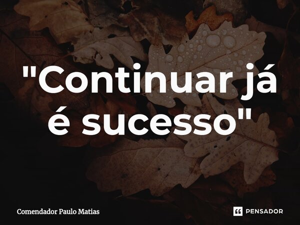 ⁠"Continuar já é sucesso"... Frase de Comendador Paulo Matias.