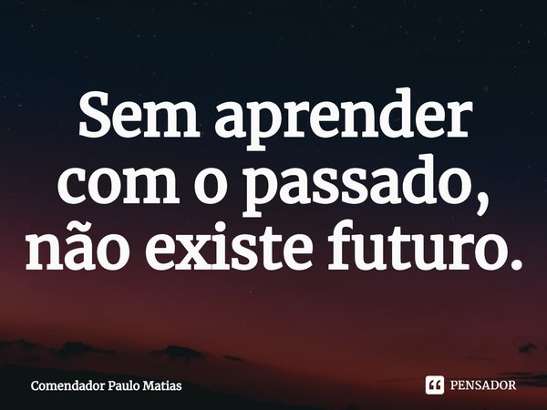 Sem aprender com o passado, não existe futuro.⁠... Frase de Comendador Paulo Matias.