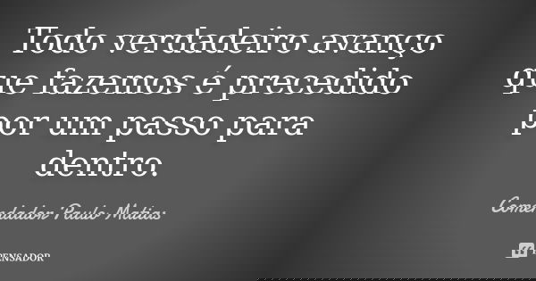 Todo verdadeiro avanço que fazemos é precedido por um passo para dentro.... Frase de Comendador Paulo Matias.