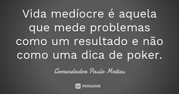 Vida medíocre é aquela que mede problemas como um resultado e não como uma dica de poker.... Frase de Comendador Paulo Matias.