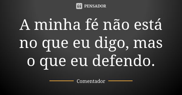 A minha fé não está no que eu digo, mas o que eu defendo.... Frase de Comentador.