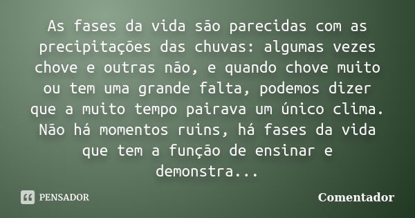 As fases da vida são parecidas com as precipitações das chuvas: algumas vezes chove e outras não, e quando chove muito ou tem uma grande falta, podemos dizer qu... Frase de Comentador.