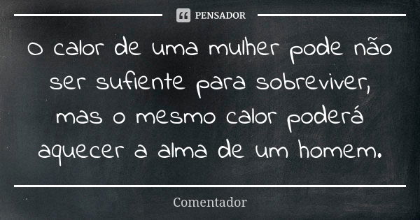 O calor de uma mulher pode não ser sufiente para sobreviver, mas o mesmo calor poderá aquecer a alma de um homem.... Frase de Comentador.