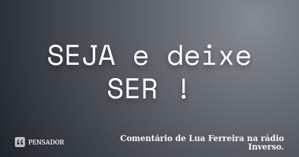 SEJA e deixe SER !... Frase de Comentário de Lua Ferreira na rádio Inverso..