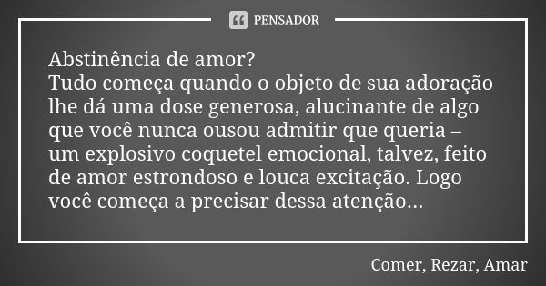 Abstinência de amor? Tudo começa quando o objeto de sua adoração lhe dá uma dose generosa, alucinante de algo que você nunca ousou admitir que queria – um explo... Frase de Comer, Rezar, Amar.