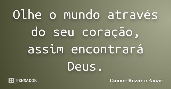 Olhe o mundo através do seu coração, assim encontrará Deus.... Frase de Comer, rezar e amar.