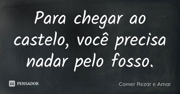 Para chegar ao castelo, você precisa nadar pelo fosso.... Frase de Comer Rezar e Amar.