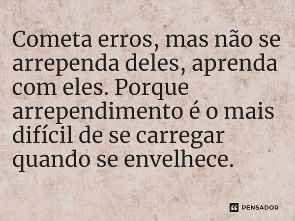 ⁠Cometa erros, mas não se arrependa deles, aprenda com eles. Porque arrependimento é o mais difícil de se carregar quando se envelhece.