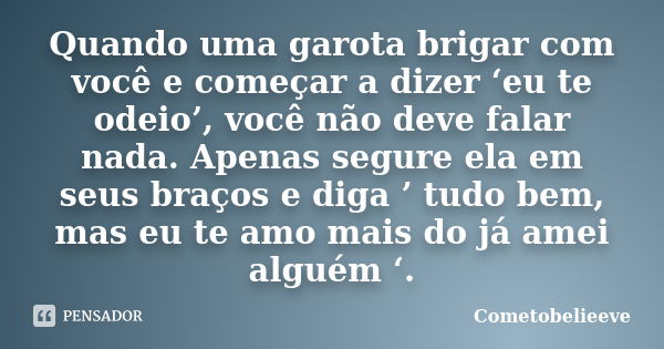 Quando uma garota brigar com você e começar a dizer ‘eu te odeio’, você não deve falar nada. Apenas segure ela em seus braços e diga ’ tudo bem, mas eu te amo m... Frase de Cometobelieeve.