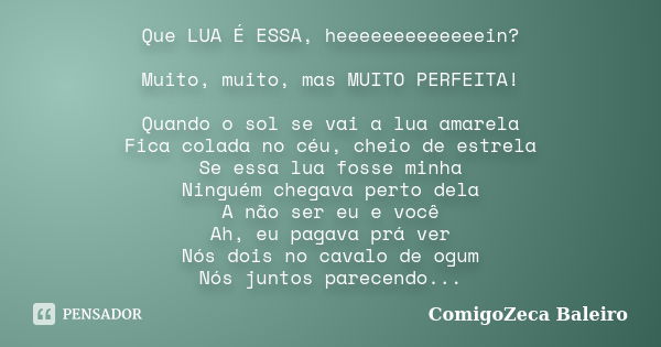 Que LUA É ESSA, heeeeeeeeeeeeein? Muito, muito, mas MUITO PERFEITA! Quando o sol se vai a lua amarela Fica colada no céu, cheio de estrela Se essa lua fosse min... Frase de ComigoZeca Baleiro.