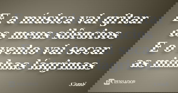 E a música vai gritar os meus silêncios E o vento vai secar as minhas lágrimas... Frase de Comk.