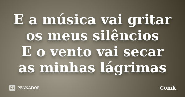 E a música vai gritar os meus silêncios E o vento vai secar as minhas lágrimas... Frase de Comk.