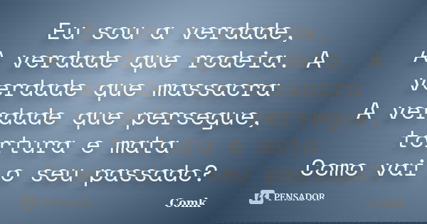 Eu sou a verdade, A verdade que rodeia. A verdade que massacra A verdade que persegue, tortura e mata Como vai o seu passado?... Frase de Comk.