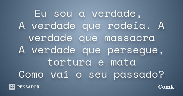 Eu sou a verdade, A verdade que rodeia. A verdade que massacra A verdade que persegue, tortura e mata Como vai o seu passado?... Frase de Comk.