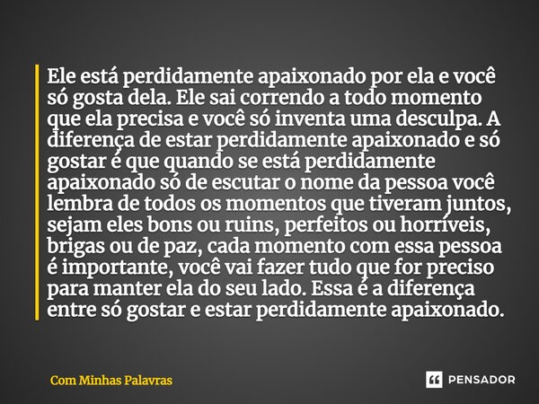 ⁠Ele está perdidamente apaixonado por ela e você só gosta dela. Ele sai correndo a todo momento que ela precisa e você só inventa uma desculpa. A diferença de e... Frase de Com Minhas Palavras.