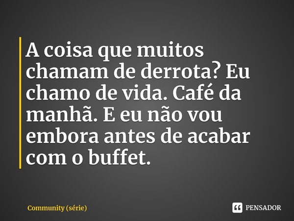⁠A coisa que muitos chamam de derrota? Eu chamo de vida. Café da manhã. E eu não vou embora antes de acabar com o buffet.... Frase de Community (série).