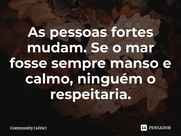 ⁠As pessoas fortes mudam. Se o mar fosse sempre manso e calmo, ninguém o respeitaria.... Frase de Community (série).