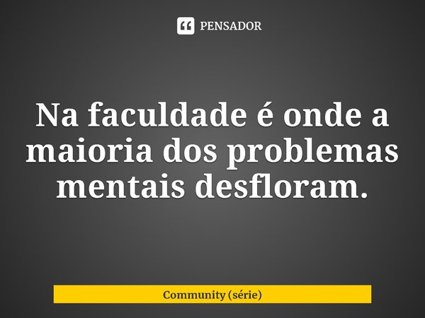 ⁠Na faculdade é onde a maioria dos problemas mentais desfloram.... Frase de Community (série).