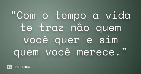 “Com o tempo a vida te traz não quem você quer e sim quem você merece.”