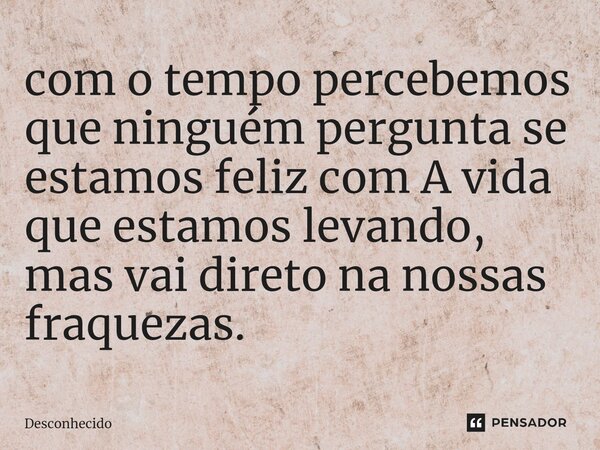 ⁠⁠com o tempo percebemos que ninguém pergunta se estamos feliz com A vida que estamos levando, mas vai direto na nossas fraquezas.