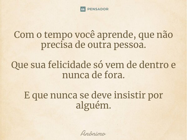 ⁠Com o tempo você aprende, que não precisa de outra pessoa. Que sua felicidade só vem de dentro e nunca de fora. E que nunca se deve insistir por alguém.... Frase de Anônimo.