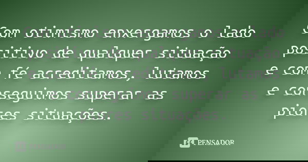 Com otimismo enxergamos o lado positivo de qualquer situação e com fé acreditamos, lutamos e conseguimos superar as piores situações.