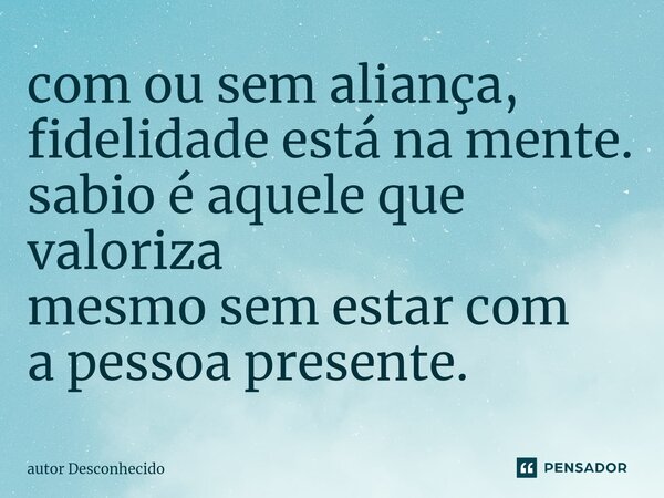 ⁠com ou sem aliança, fidelidade está na mente. sabio é aquele que valoriza mesmo sem estar com a pessoa presente.... Frase de Autor desconhecido.