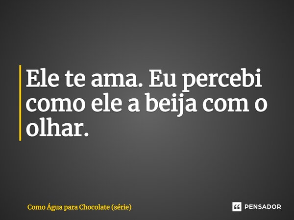 ⁠Ele te ama. Eu percebi como ele a beija com o olhar.... Frase de Como Água para Chocolate (série).