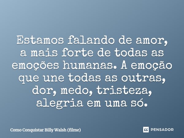⁠Estamos falando de amor, a mais forte de todas as emoções humanas. A emoção que une todas as outras, dor, medo, tristeza, alegria em uma só.... Frase de Como Conquistar Billy Walsh (filme).