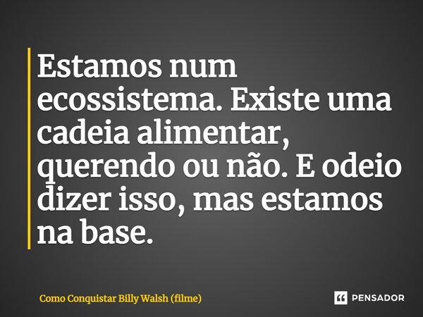 ⁠Estamos num ecossistema. Existe uma cadeia alimentar, querendo ou não. E odeio dizer isso, mas estamos na base.... Frase de Como Conquistar Billy Walsh (filme).