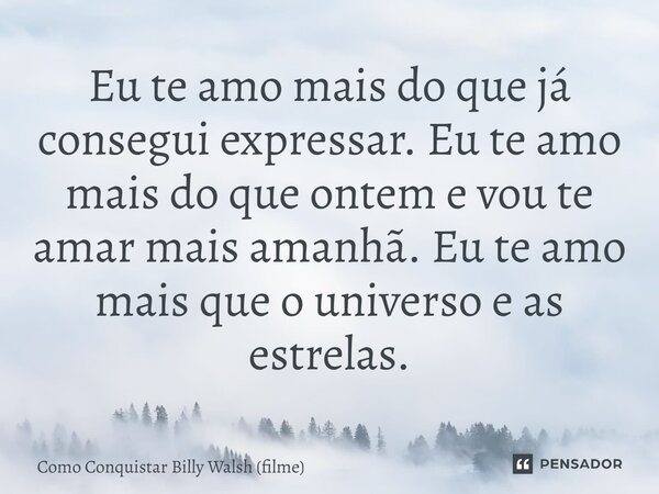 ⁠Eu te amo mais do que já consegui expressar. Eu te amo mais do que ontem e vou te amar mais amanhã. Eu te amo mais que o universo e as estrelas.... Frase de Como Conquistar Billy Walsh (filme).