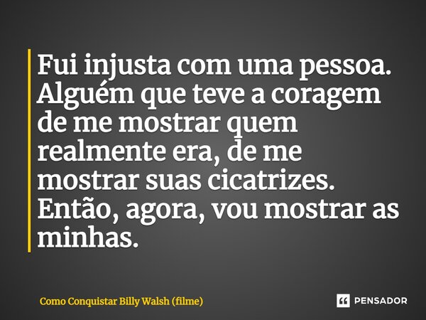 ⁠Fui injusta com uma pessoa. Alguém que teve a coragem de me mostrar quem realmente era, de me mostrar suas cicatrizes. Então, agora, vou mostrar as minhas.... Frase de Como Conquistar Billy Walsh (filme).