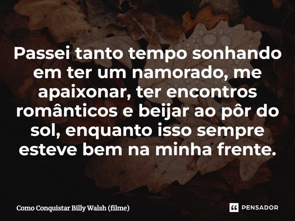 ⁠Passei tanto tempo sonhando em ter um namorado, me apaixonar, ter encontros românticos e beijar ao pôr do sol, enquanto isso sempre esteve bem na minha frente.... Frase de Como Conquistar Billy Walsh (filme).